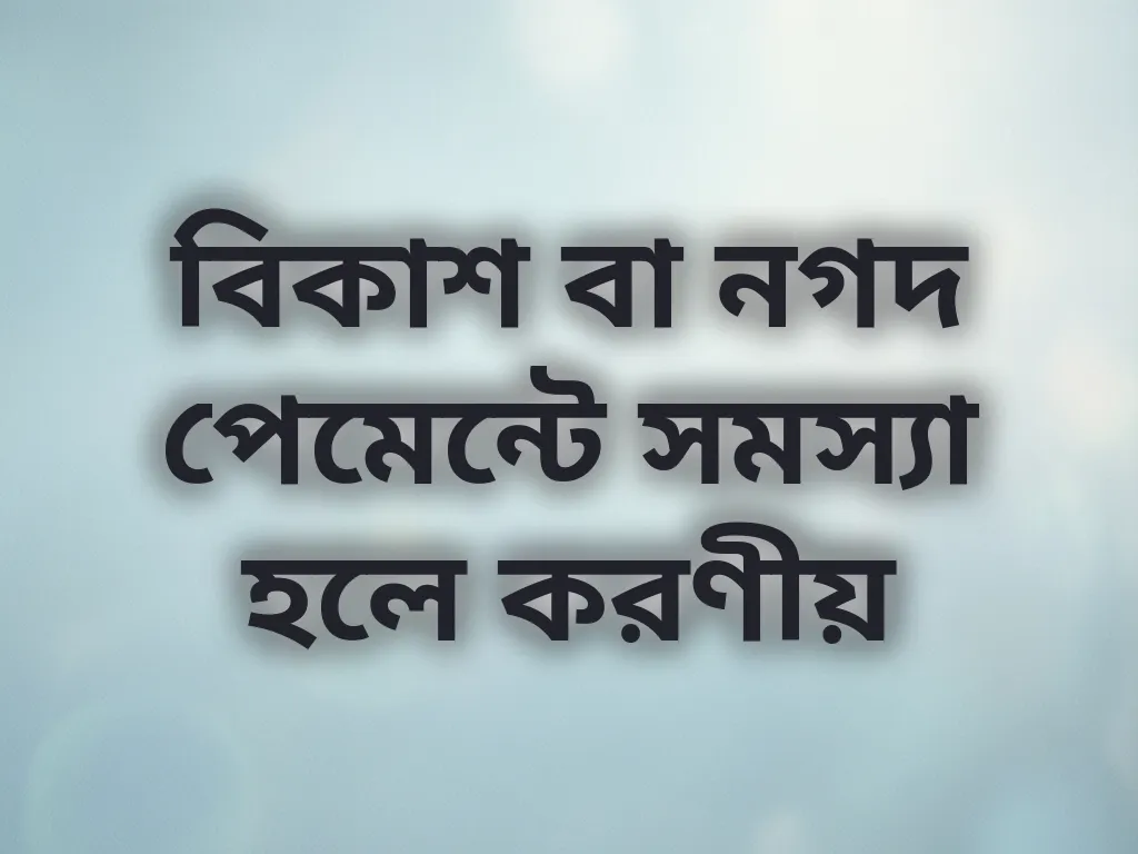 বিকাশ বা নগদ পেমেন্টে সমস্যা হলে করণীয়