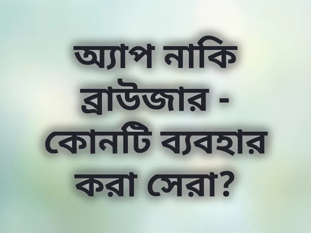 অ্যাপ নাকি ব্রাউজার - কোনটি ব্যবহার করা সেরা?